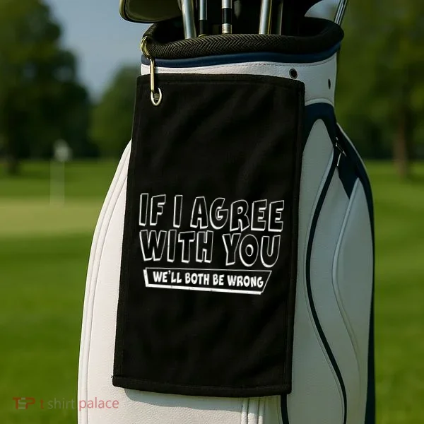 If I Agree With You We'll Both Be Wrong Golf Towel