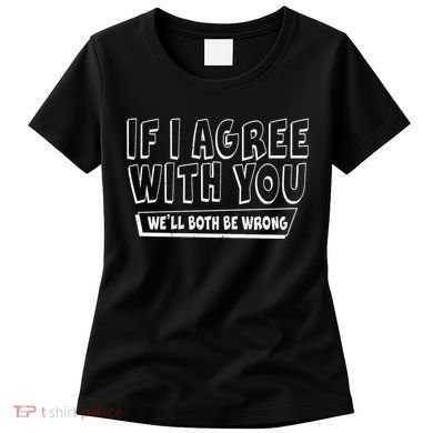 If I Agree With You We'll Both Be Wrong Women's T-Shirt