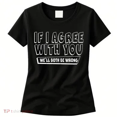 If I Agree With You We'll Both Be Wrong Women's T-Shirt