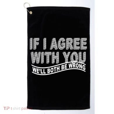 If I Agree With You We'll Both Be Wrong Funny Golf Towel
