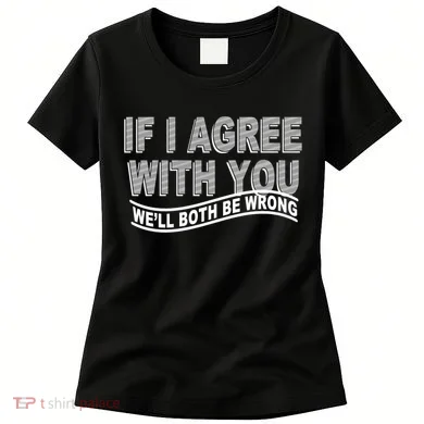 If I Agree With You We'll Both Be Wrong Funny Women's T-Shirt