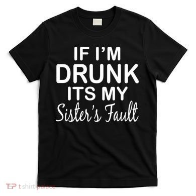 If I'm Drunk It's My Sister's Fault T-Shirt