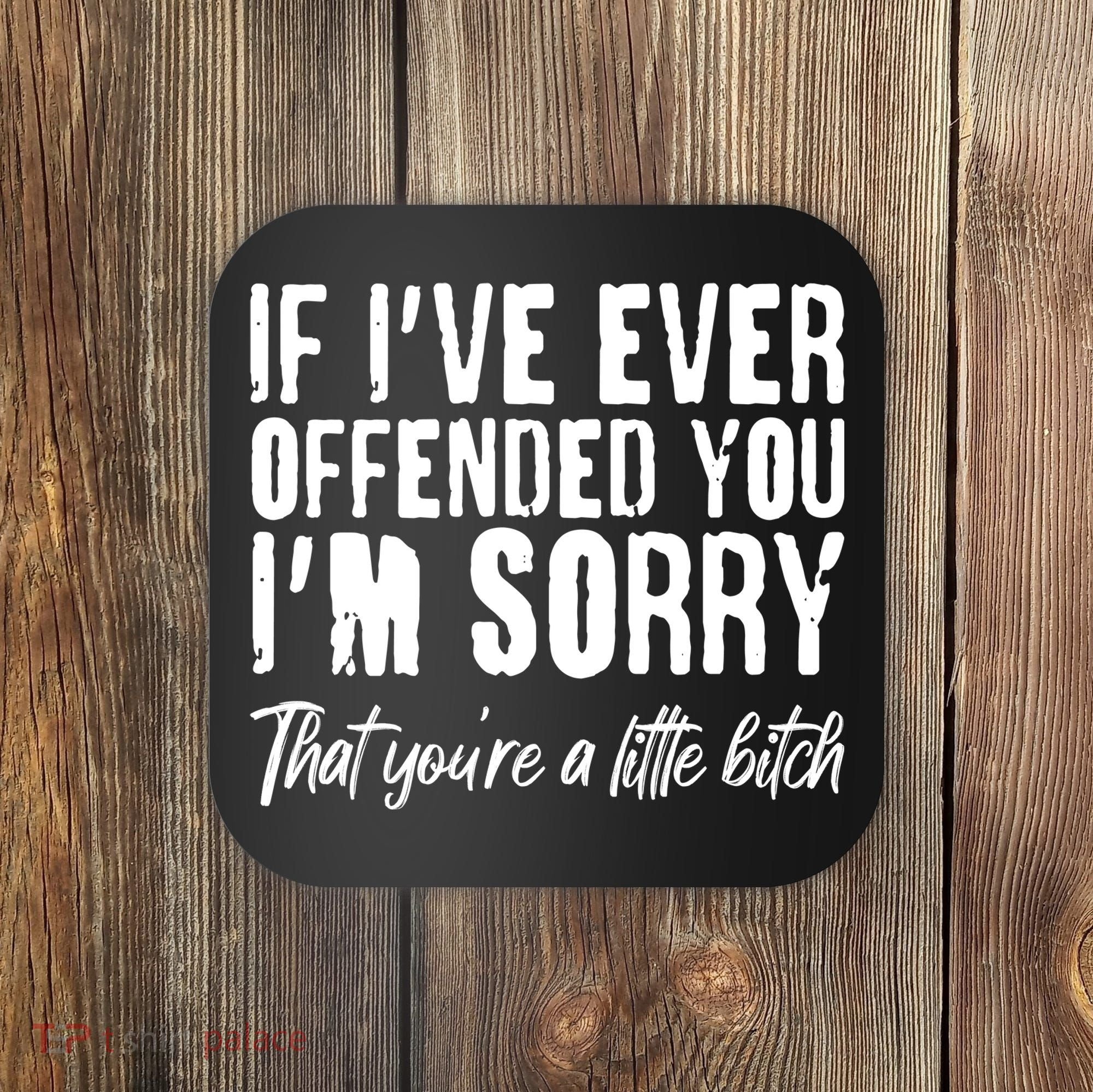 If I've Ever Offended You I'm Sorry That You're A Little B!tch Coaster