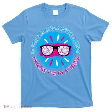 If The Teacher Pops A Test I Know I'm In A Mess T-Shirt