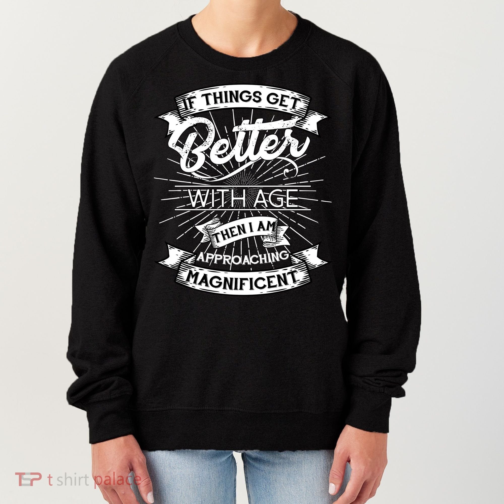 If Things Get Better With Age Then I Am Approaching Magnificent  Women's Sweatshirt
