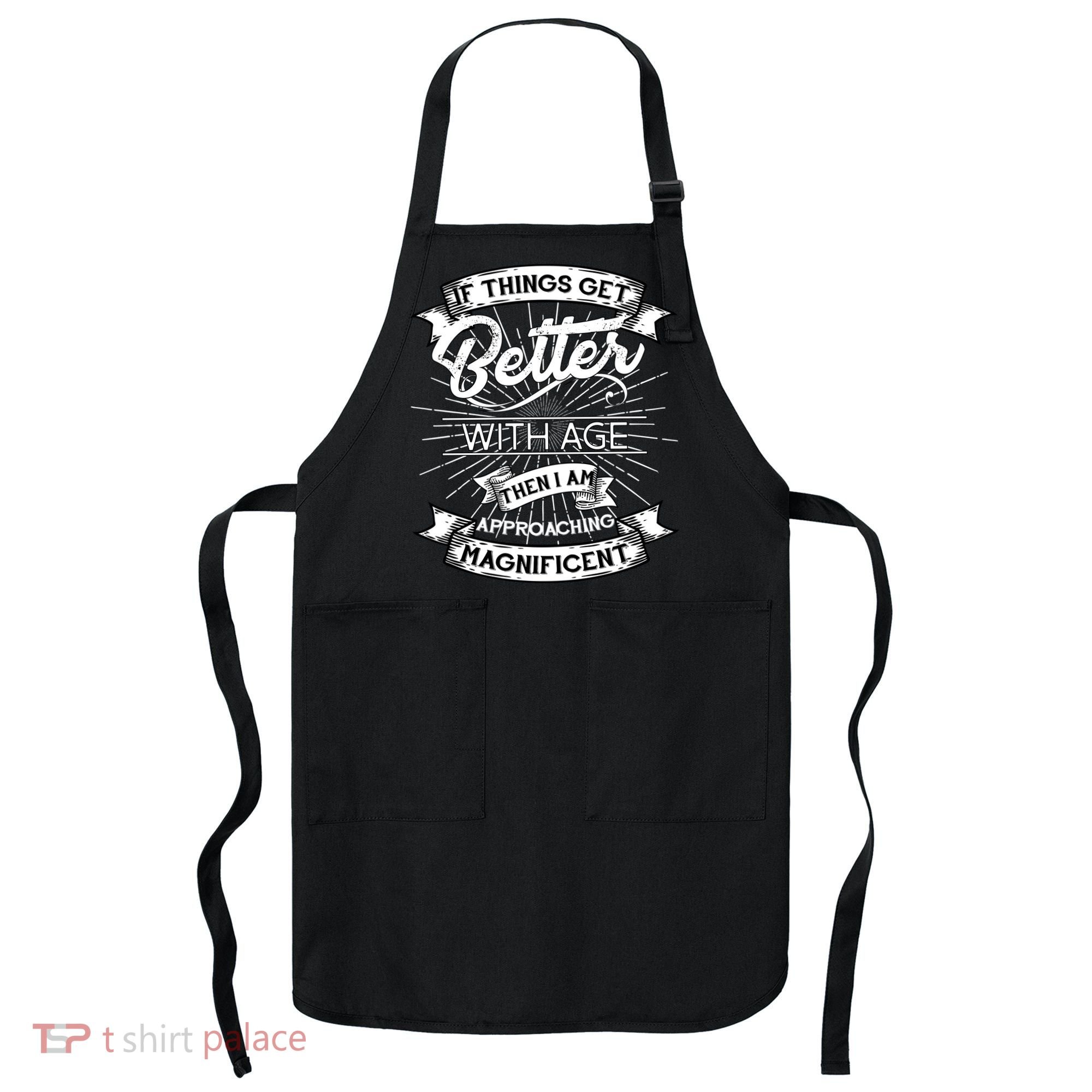 If Things Get Better With Age Then I Am Approaching Magnificent  Apron