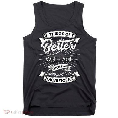 If Things Get Better With Age Then I Am Approaching Magnificent  Tank Top