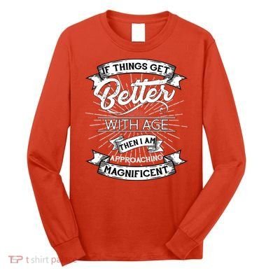 If Things Get Better With Age Then I Am Approaching Magnificent  Long Sleeve Shirt