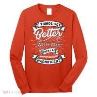 If Things Get Better With Age Then I Am Approaching Magnificent  Long Sleeve Shirt thumb 0