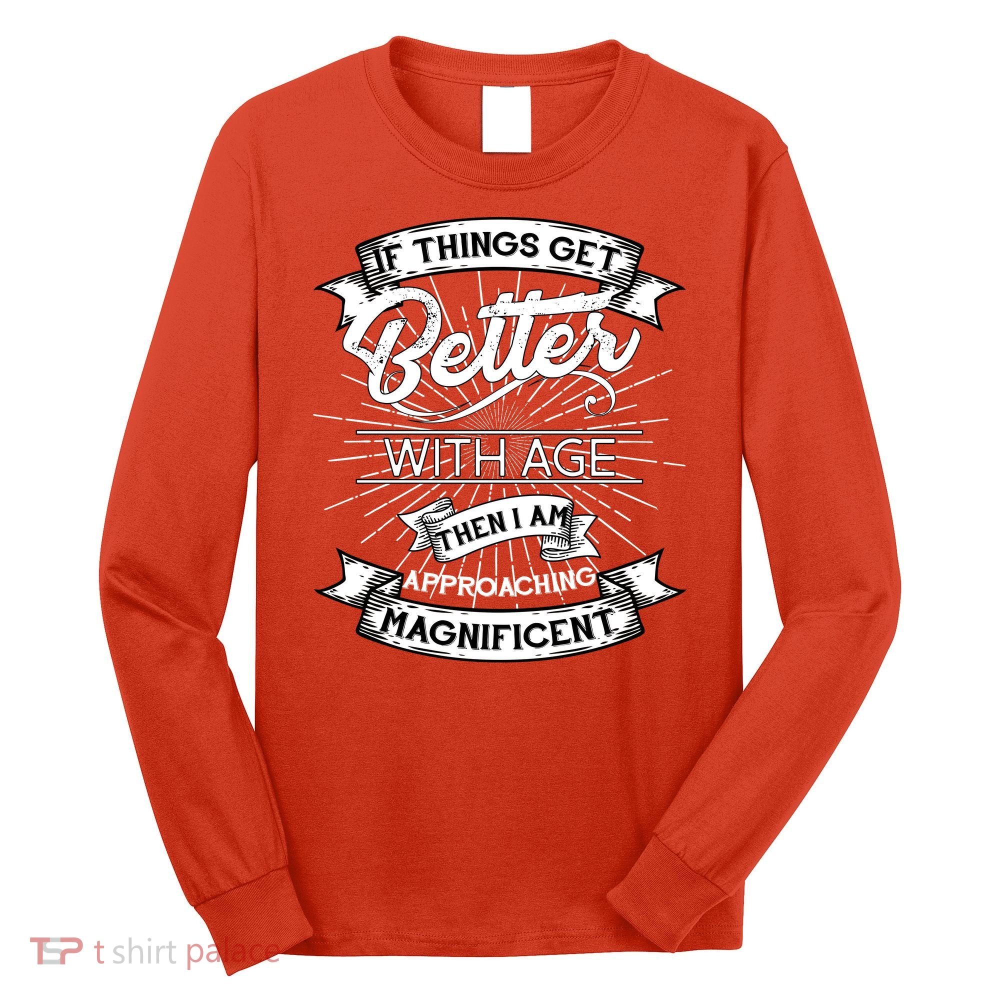 If Things Get Better With Age Then I Am Approaching Magnificent  Long Sleeve Shirt