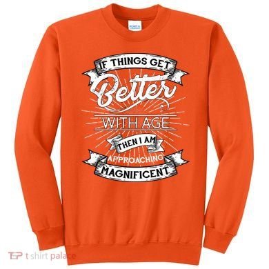 If Things Get Better With Age Then I Am Approaching Magnificent  Sweatshirt
