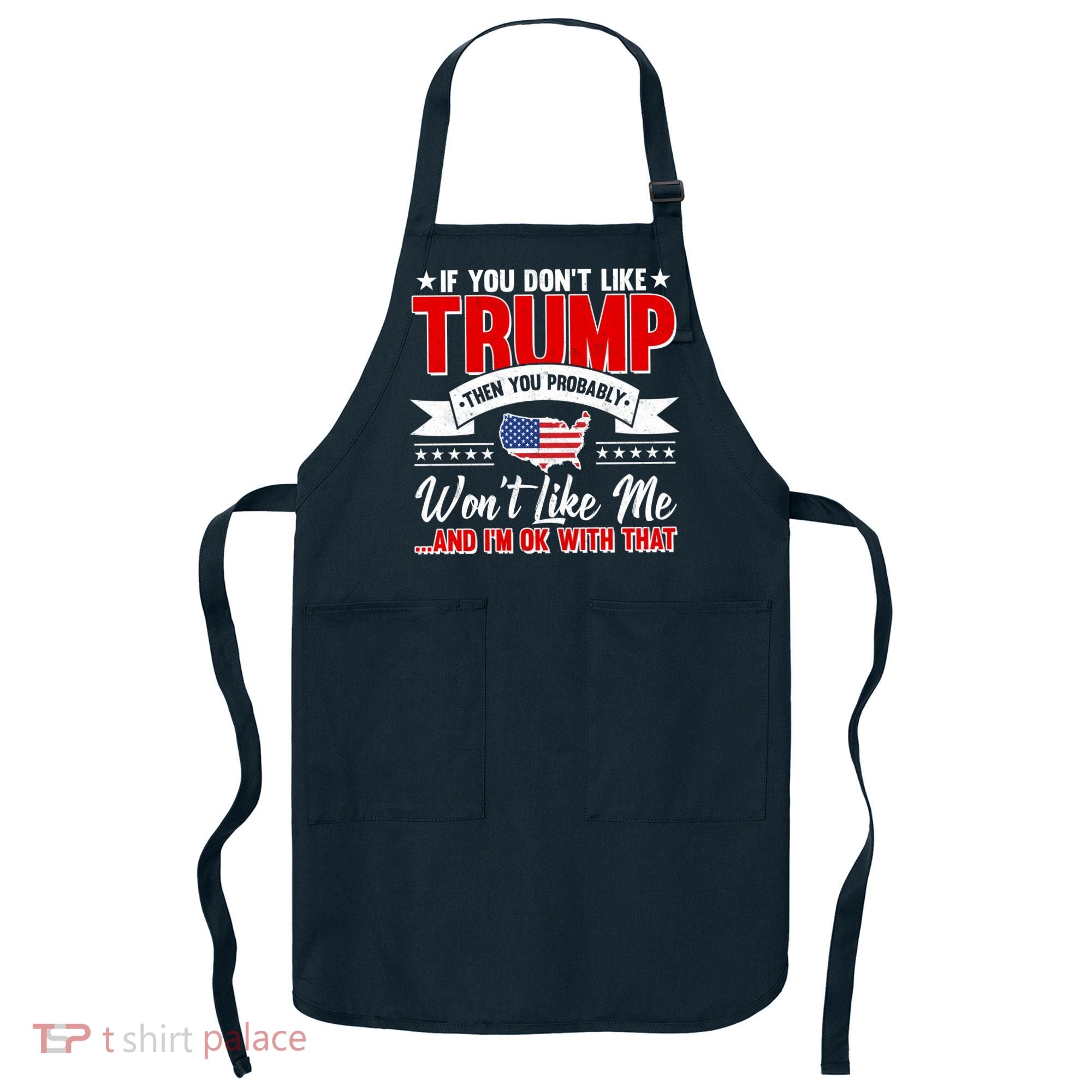 If You Don't Like Trump Then You Probably Won't Like Me Apron