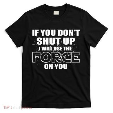 If You Don't Shut Up I Will Use The Force On You T-Shirt