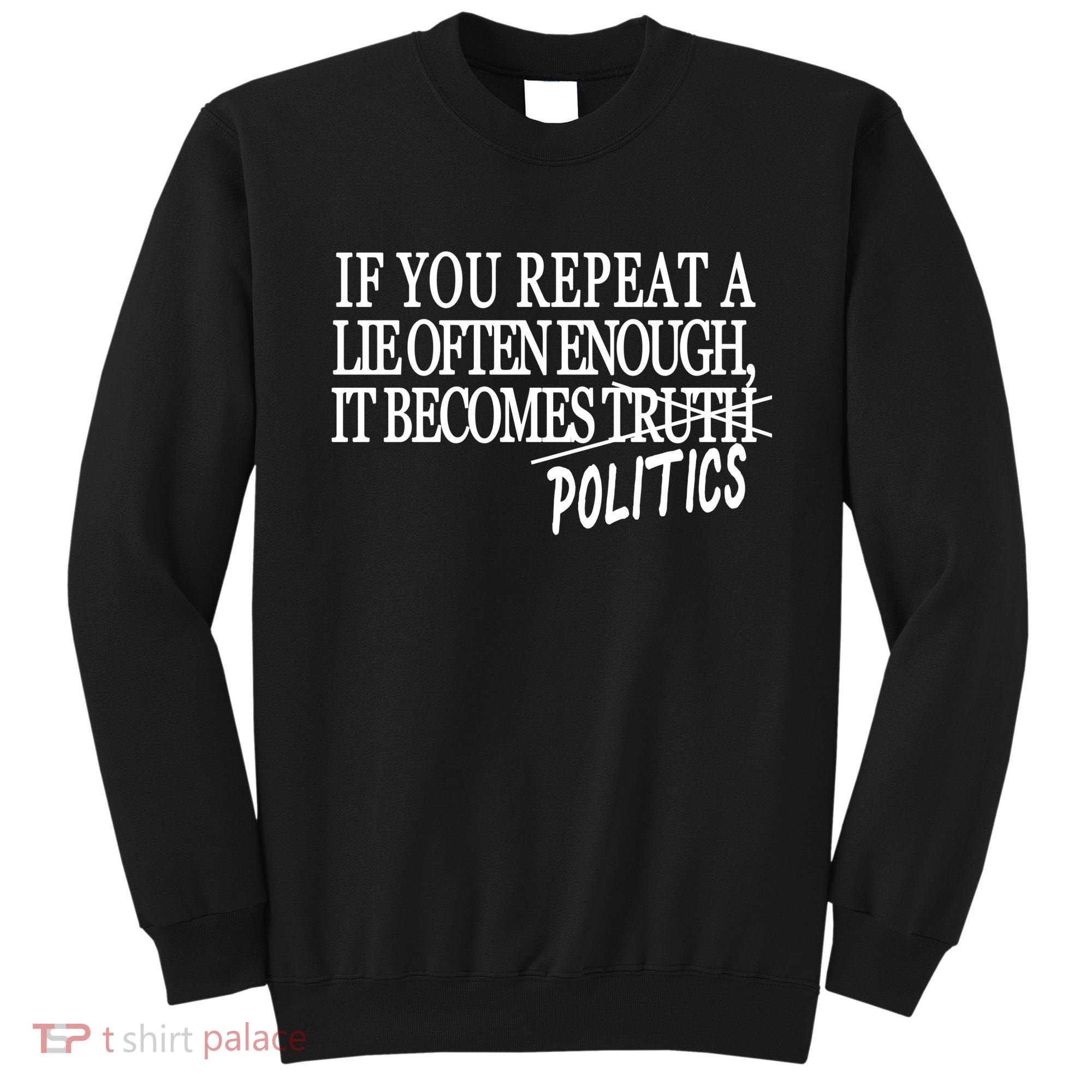 If You Repeat A Lie Often Enough It Becomes Politics Sweatshirt