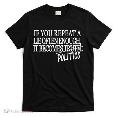 If You Repeat A Lie Often Enough It Becomes Politics T-Shirt