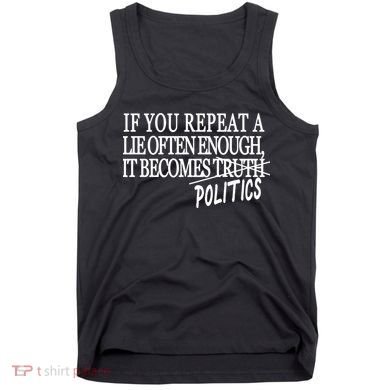 If You Repeat A Lie Often Enough It Becomes Politics Tank Top