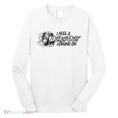 I Feel A Burn Out Coming On Long Sleeve Shirt