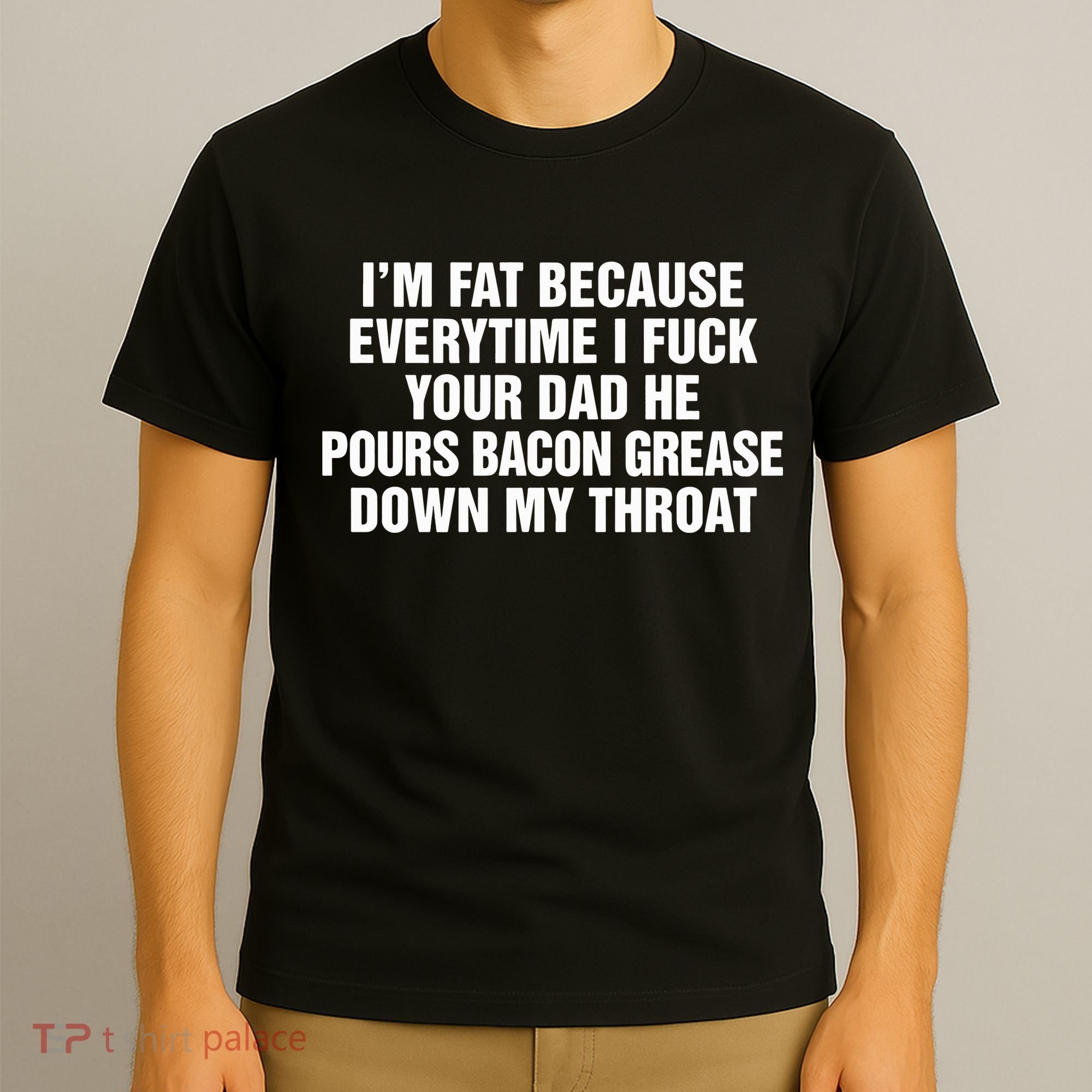I’M Fat Because Everytime I Fuck Your Dad He Pour Bacon Grease Down My Throat T-Shirt