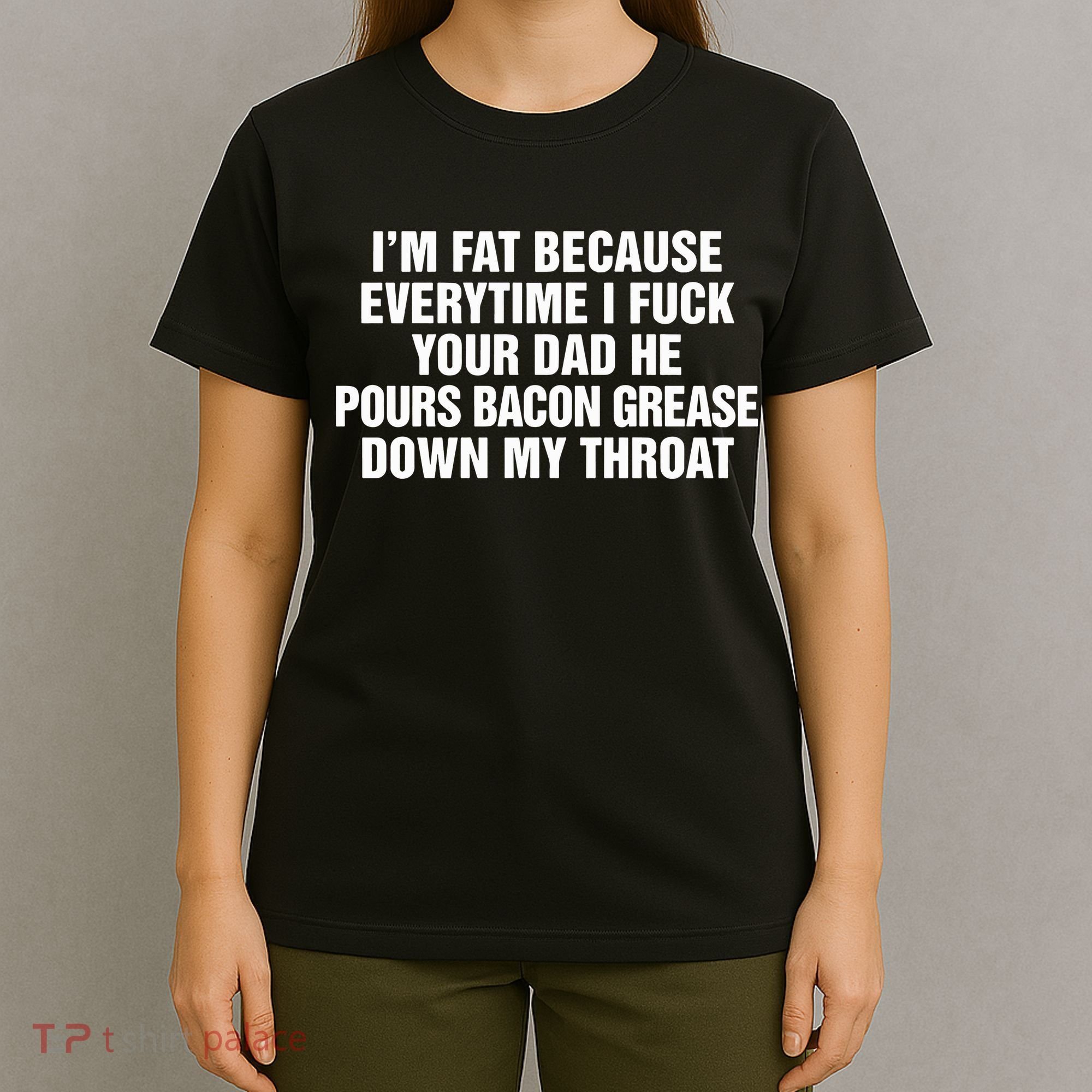 I’M Fat Because Everytime I Fuck Your Dad He Pour Bacon Grease Down My Throat T-Shirt