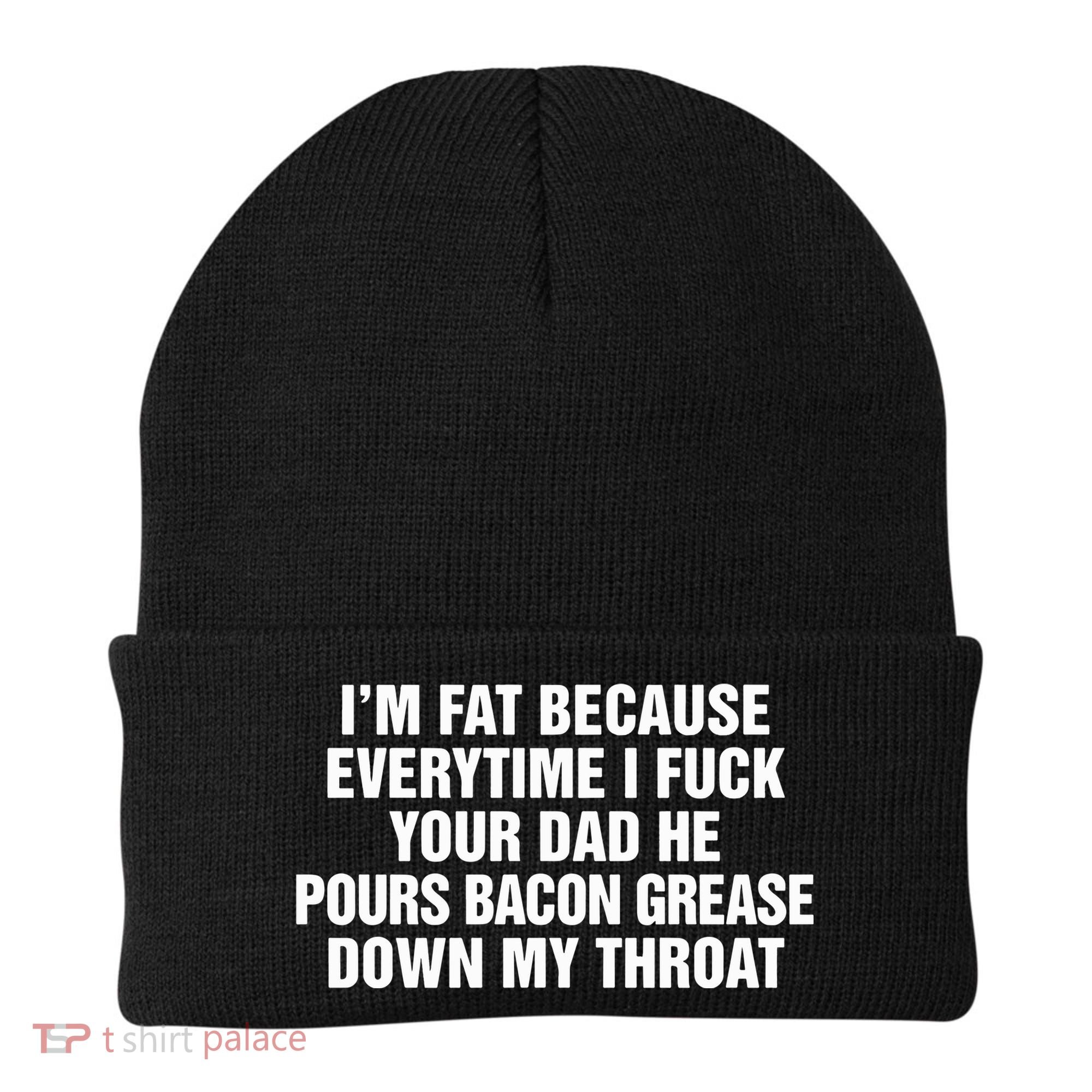 I’M Fat Because Everytime I Fuck Your Dad He Pour Bacon Grease Down My Throat Beanie