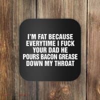 I’M Fat Because Everytime I Fuck Your Dad He Pour Bacon Grease Down My Throat Coaster thumb 0