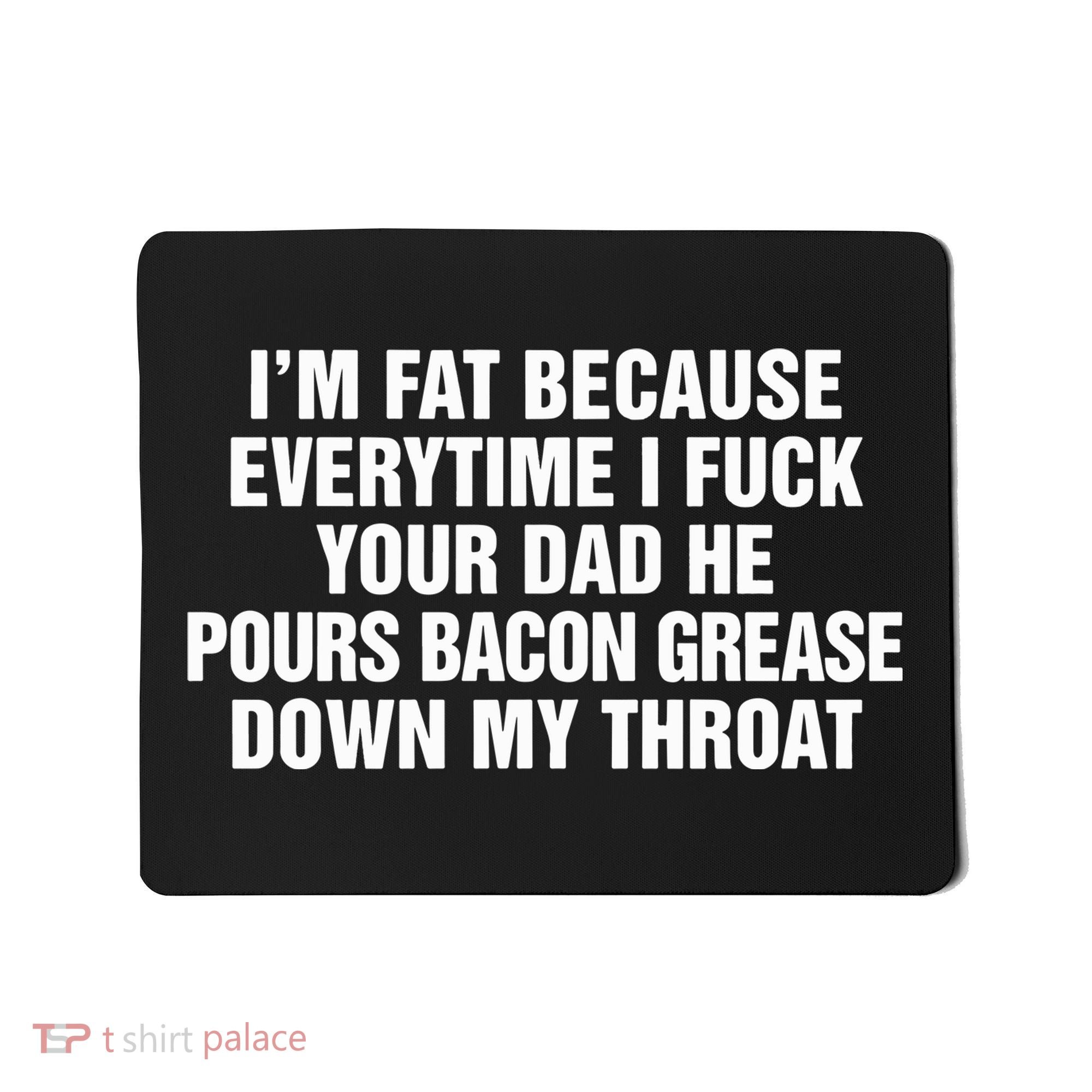 I’M Fat Because Everytime I Fuck Your Dad He Pour Bacon Grease Down My Throat Mousepad