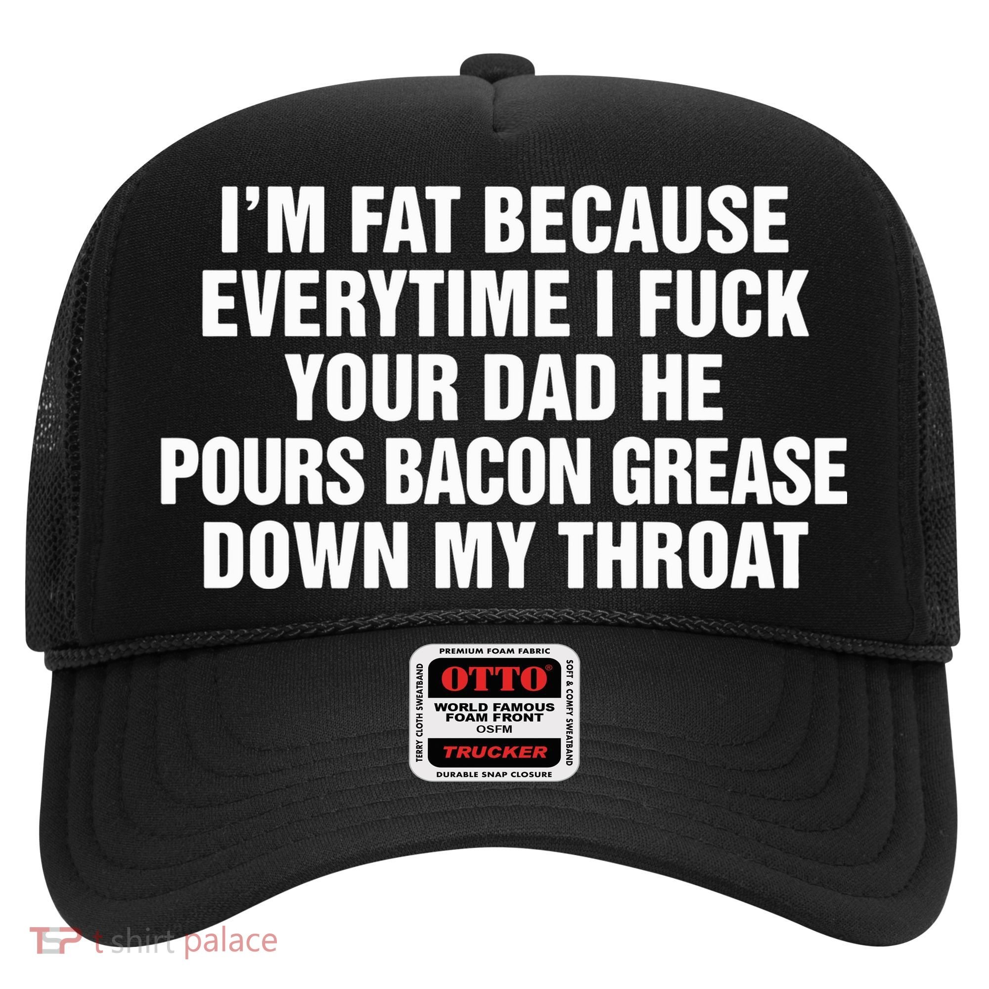 I’M Fat Because Everytime I Fuck Your Dad He Pour Bacon Grease Down My Throat Hat