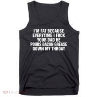 I’M Fat Because Everytime I Fuck Your Dad He Pour Bacon Grease Down My Throat Tank Top thumb 0