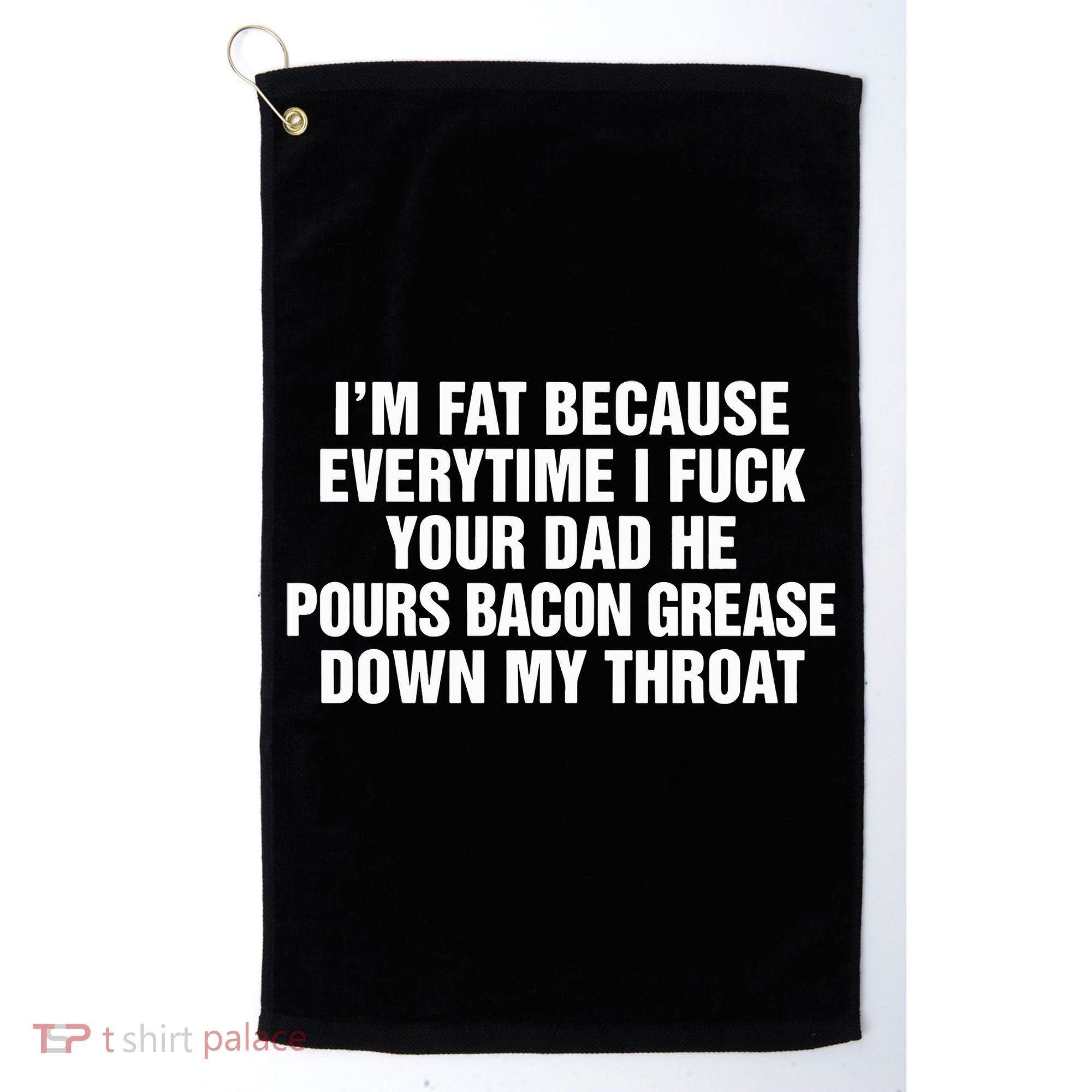 I’M Fat Because Everytime I Fuck Your Dad He Pour Bacon Grease Down My Throat Golf Towel