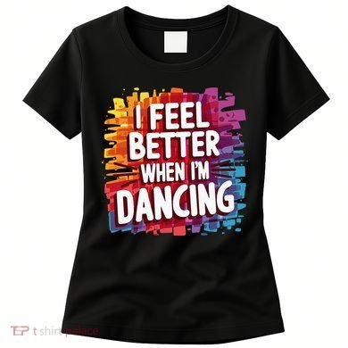 I Feel Better When Im Dancing Women's T-Shirt