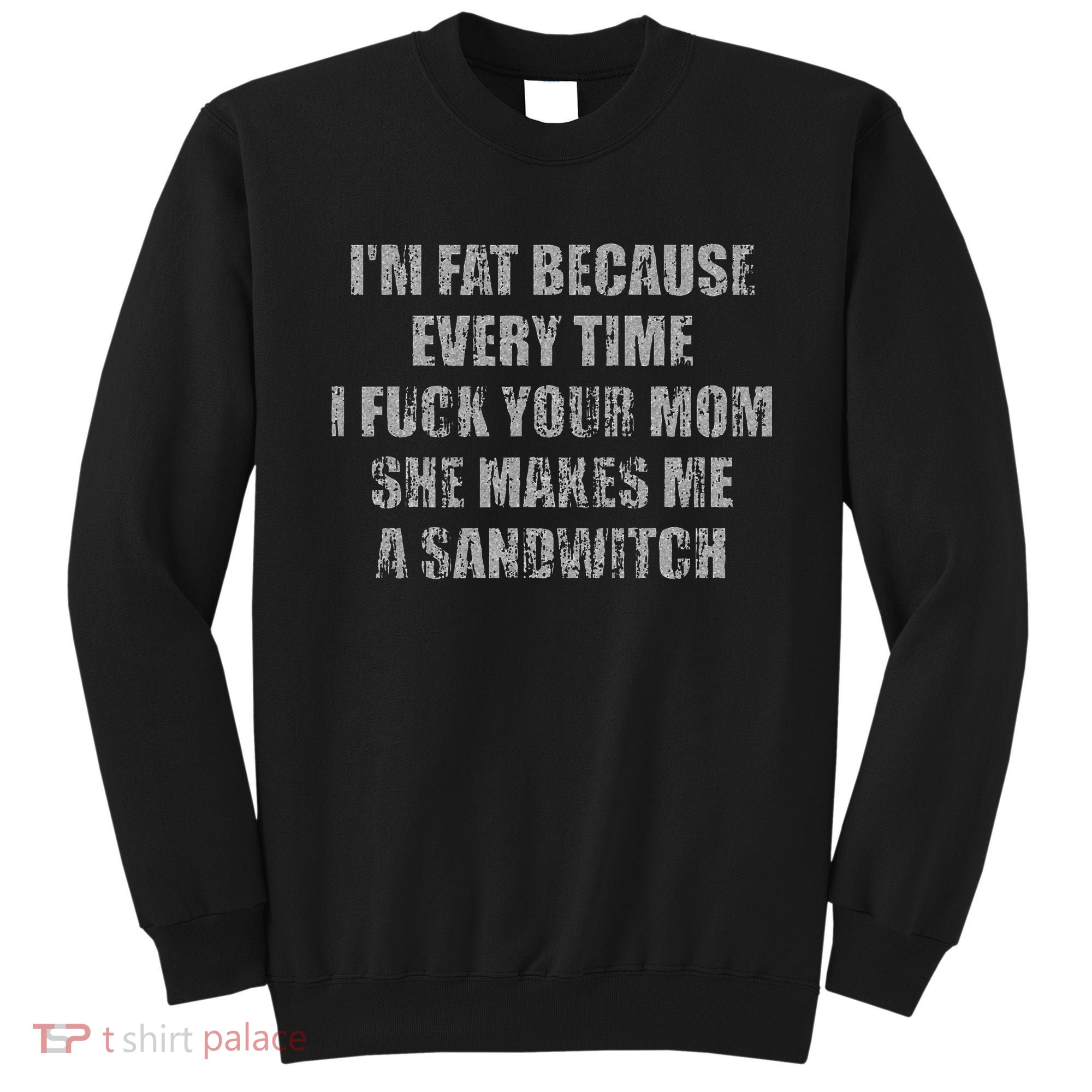 Im Fat Because Every Time I Fuck Your Mom She Makes Me A Sweatshirt