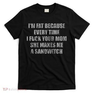 Im Fat Because Every Time I Fuck Your Mom She Makes Me A T-Shirt