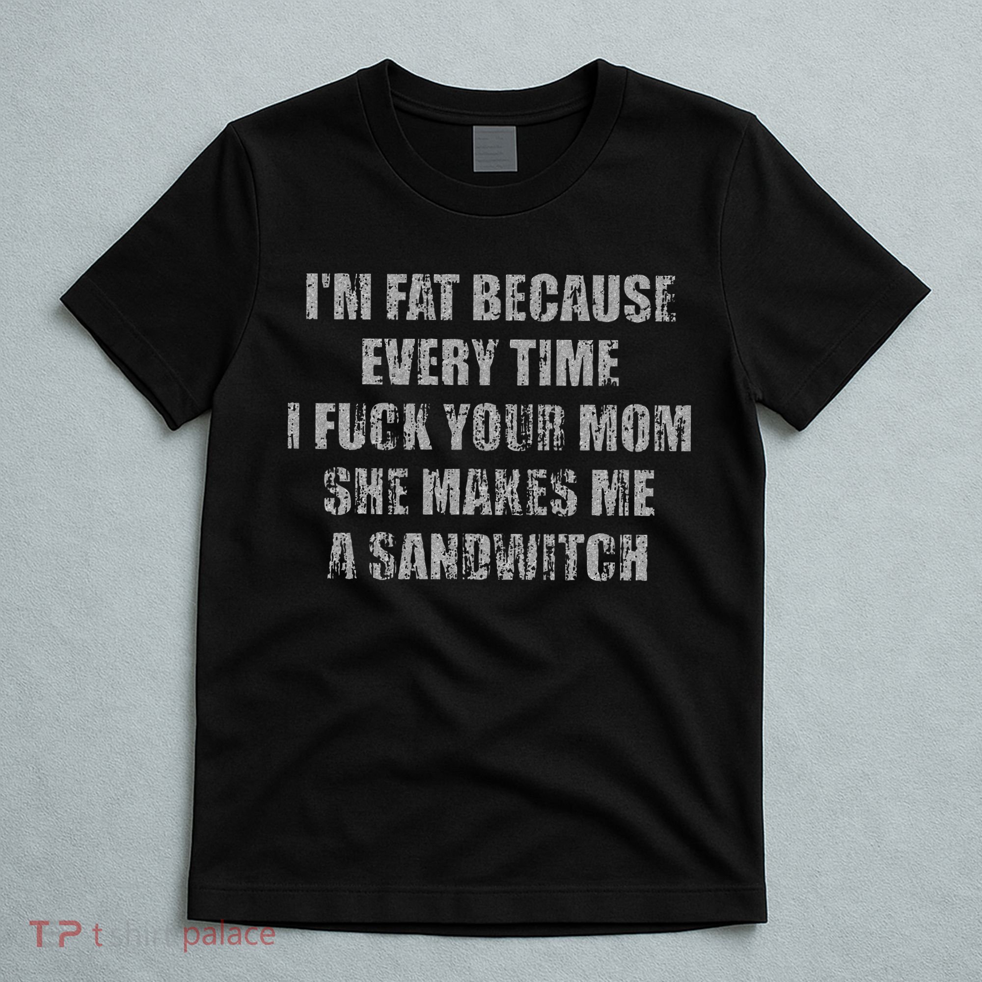 Im Fat Because Every Time I Fuck Your Mom She Makes Me A T-Shirt