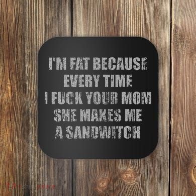 Im Fat Because Every Time I Fuck Your Mom She Makes Me A Coaster