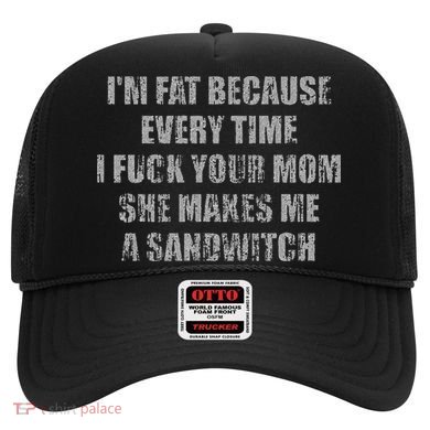 Im Fat Because Every Time I Fuck Your Mom She Makes Me A Hat