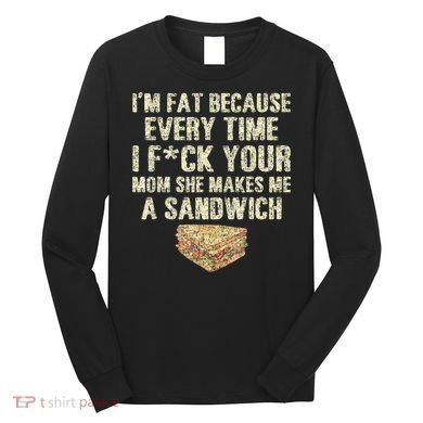 IM Fat Because Your Mom Makes Me A Sandwich Long Sleeve Shirt
