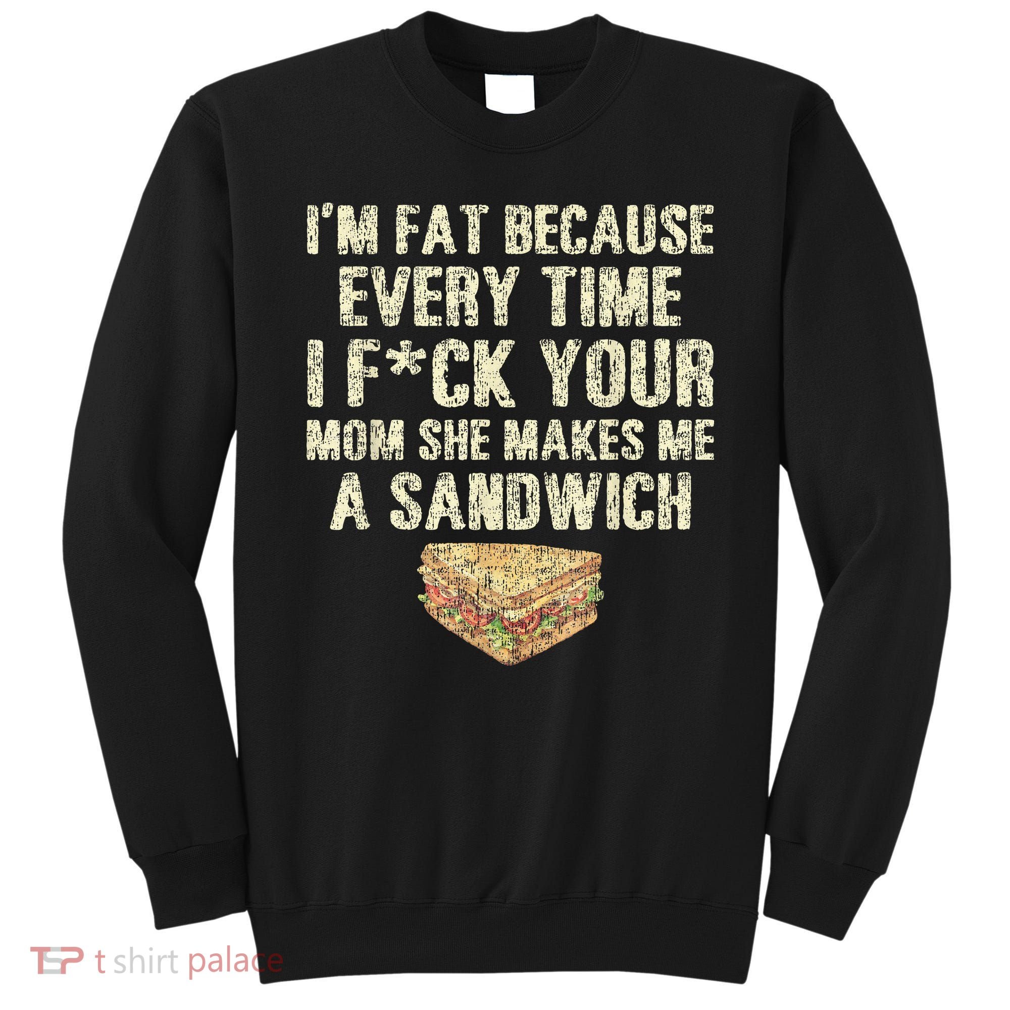 IM Fat Because Your Mom Makes Me A Sandwich Sweatshirt