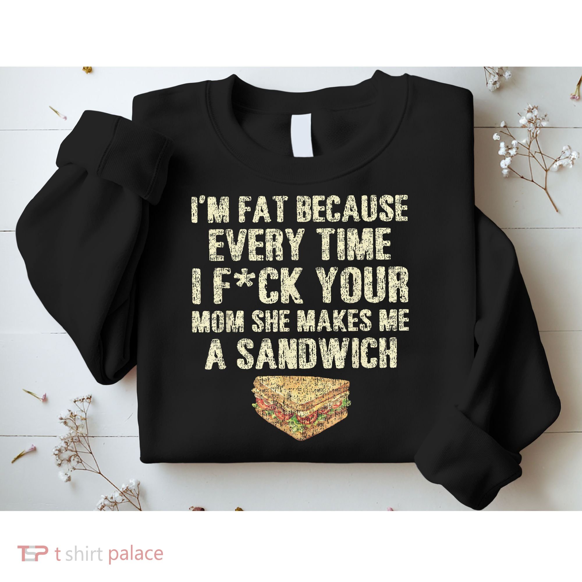IM Fat Because Your Mom Makes Me A Sandwich Sweatshirt