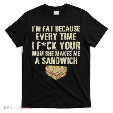 IM Fat Because Your Mom Makes Me A Sandwich T-Shirt