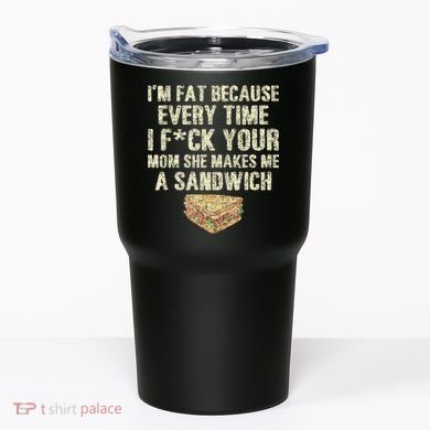 IM Fat Because Your Mom Makes Me A Sandwich Tumbler
