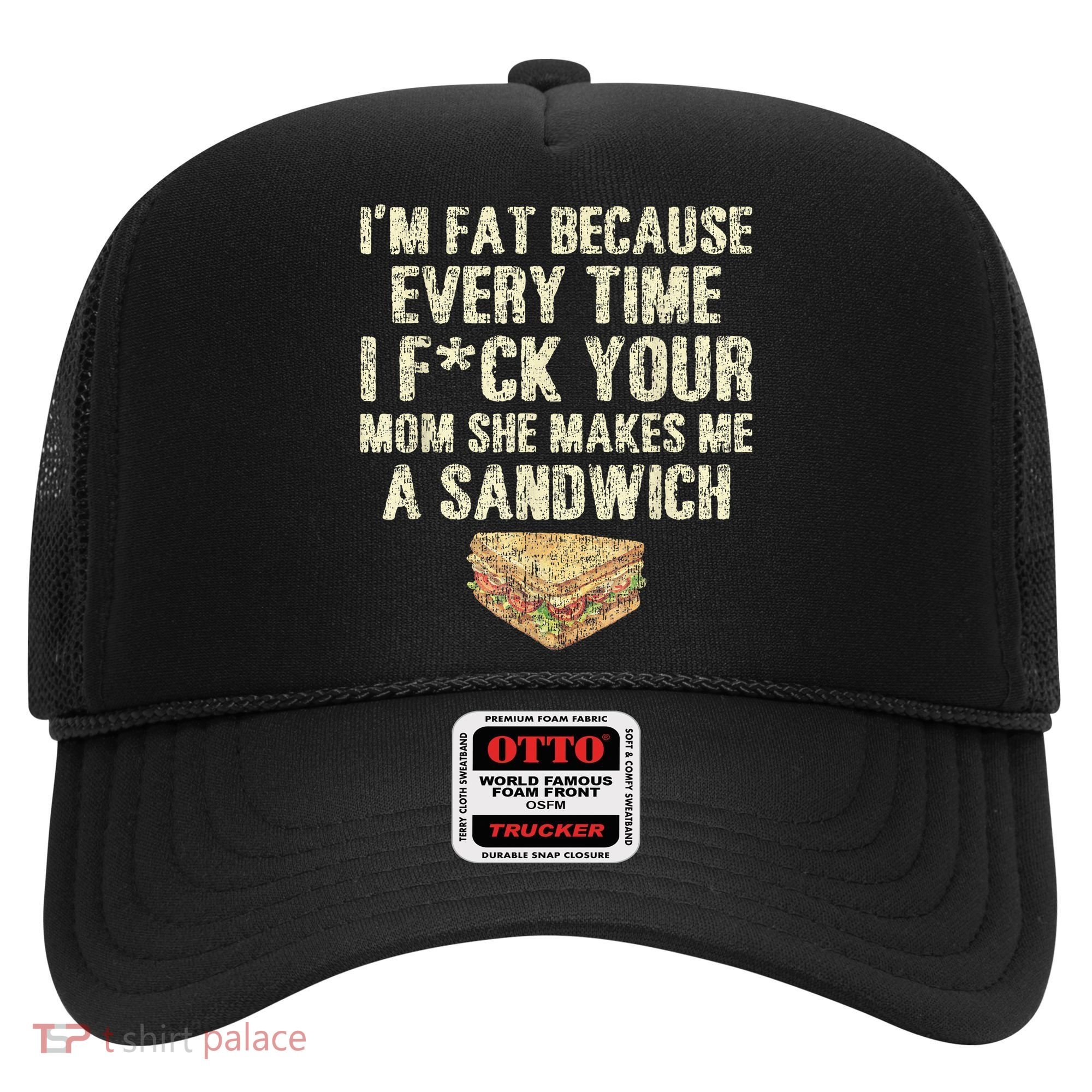 IM Fat Because Your Mom Makes Me A Sandwich Hat