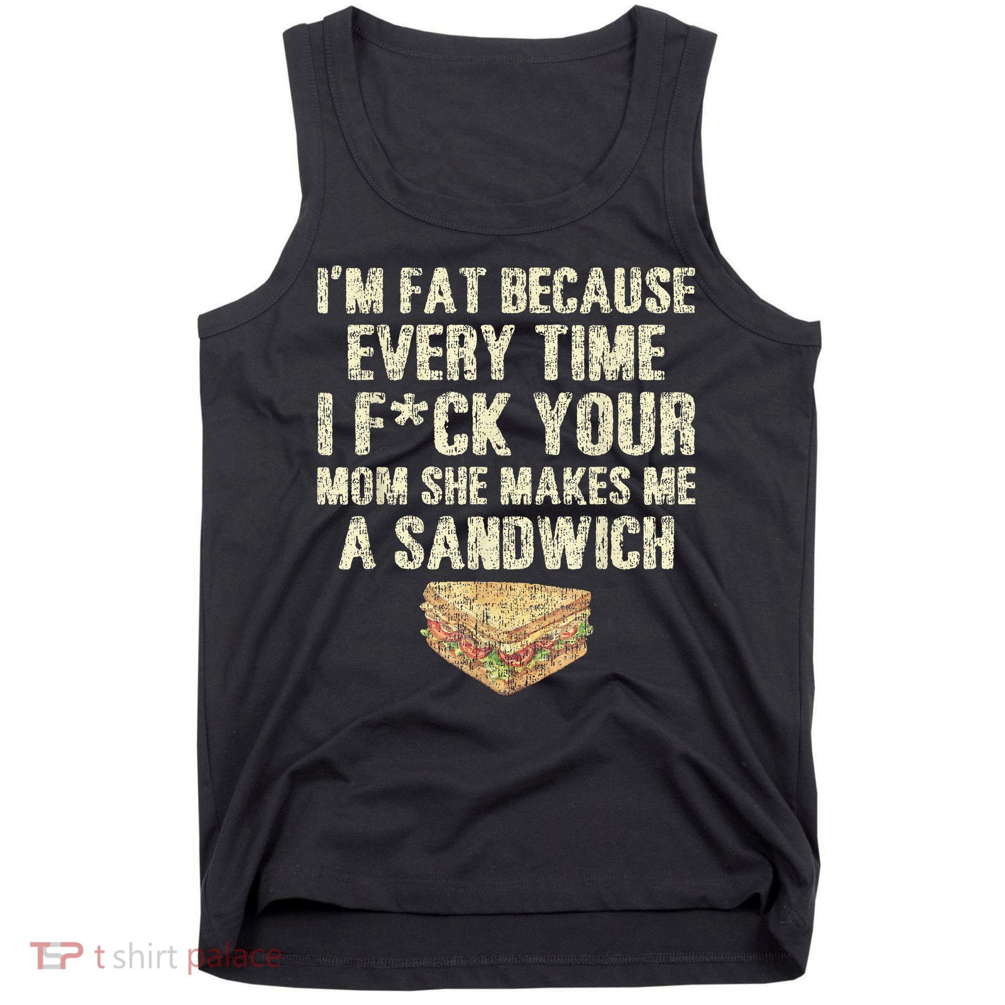 IM Fat Because Your Mom Makes Me A Sandwich Tank Top