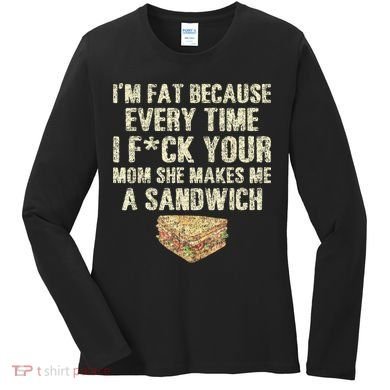 IM Fat Because Your Mom Makes Me A Sandwich Women's Long Sleeve Shirt