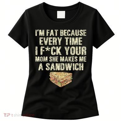 IM Fat Because Your Mom Makes Me A Sandwich Women's T-Shirt