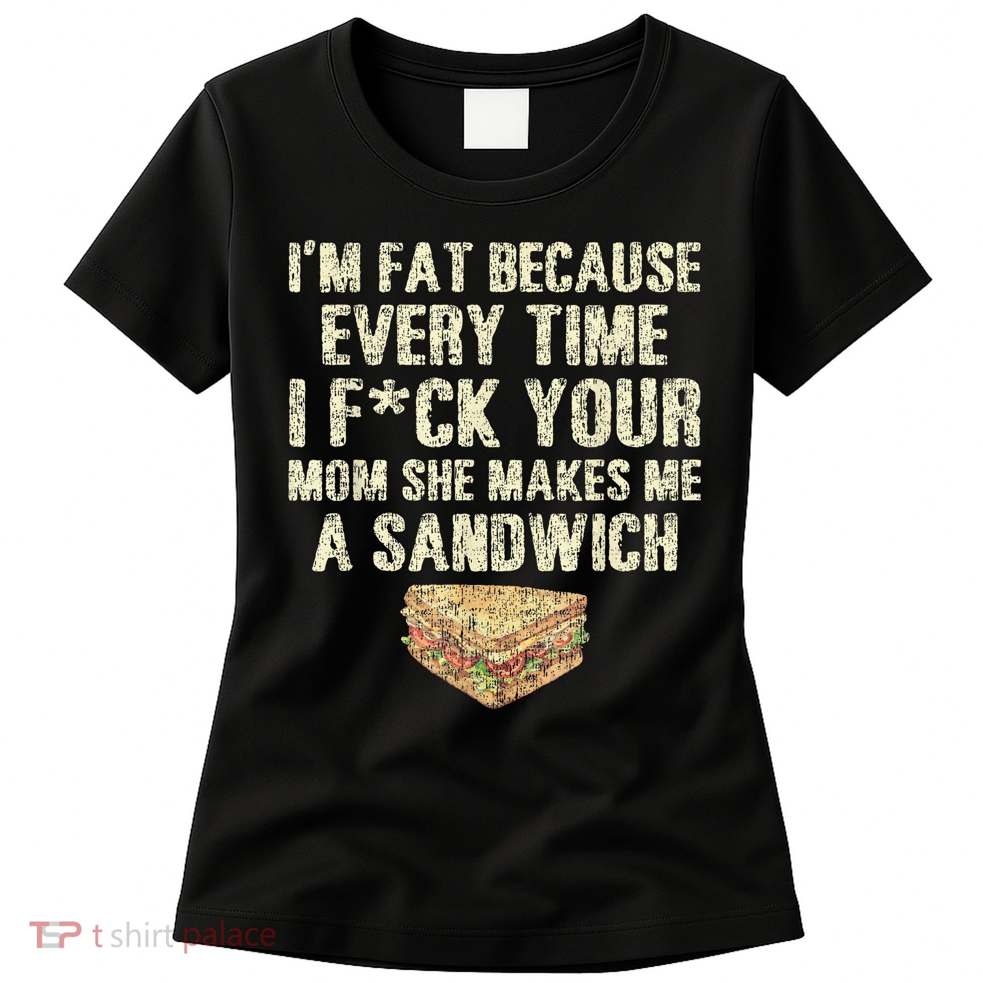 IM Fat Because Your Mom Makes Me A Sandwich Women's T-Shirt