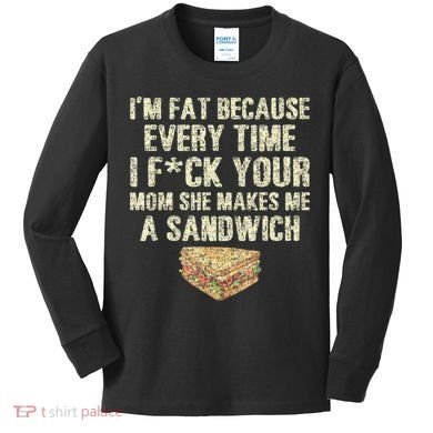IM Fat Because Your Mom Makes Me A Sandwich Kids Long Sleeve Shirt