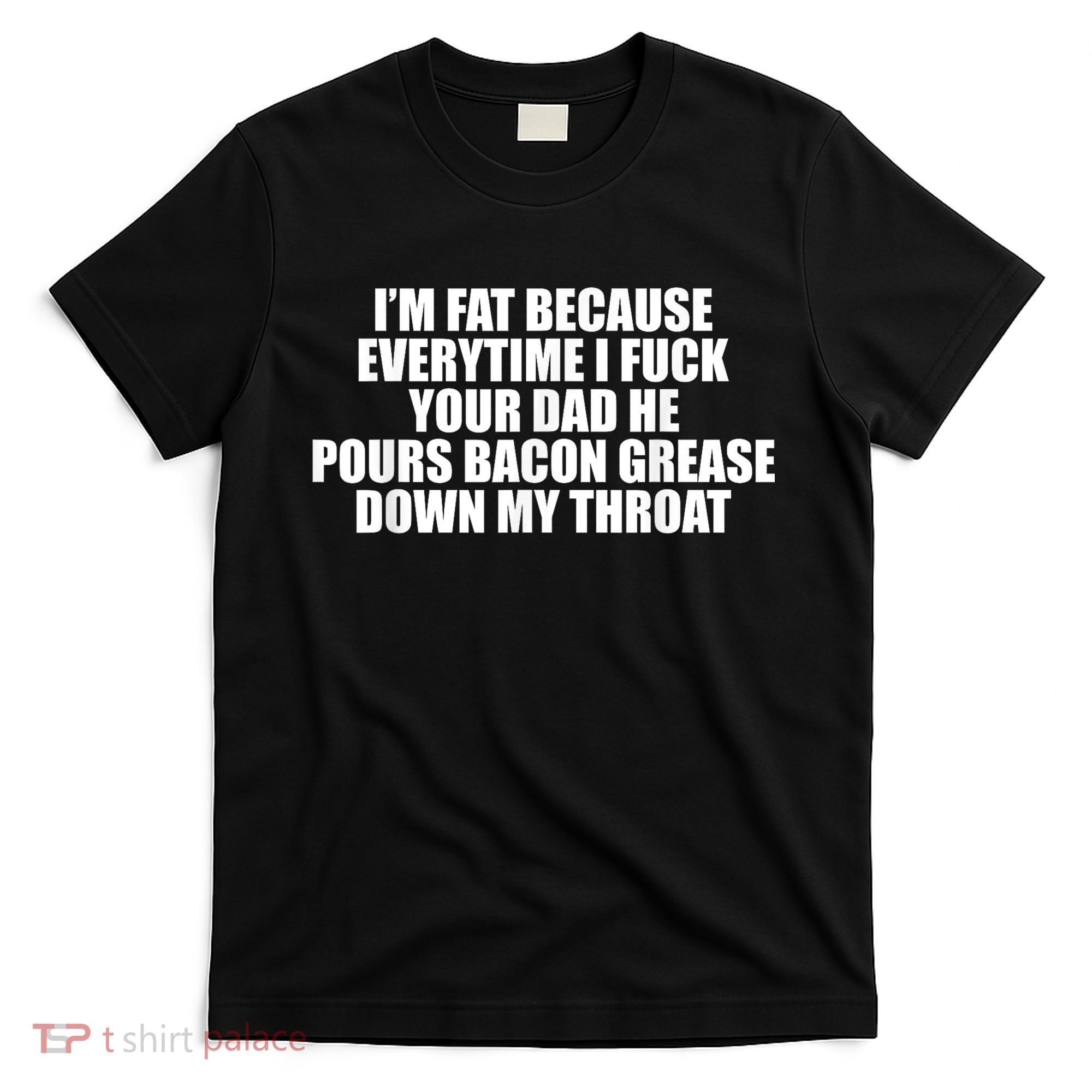 Im Fat Because Everytime I Fuck Your Dad He Pour Bacon Grease Down My Throat T-Shirt