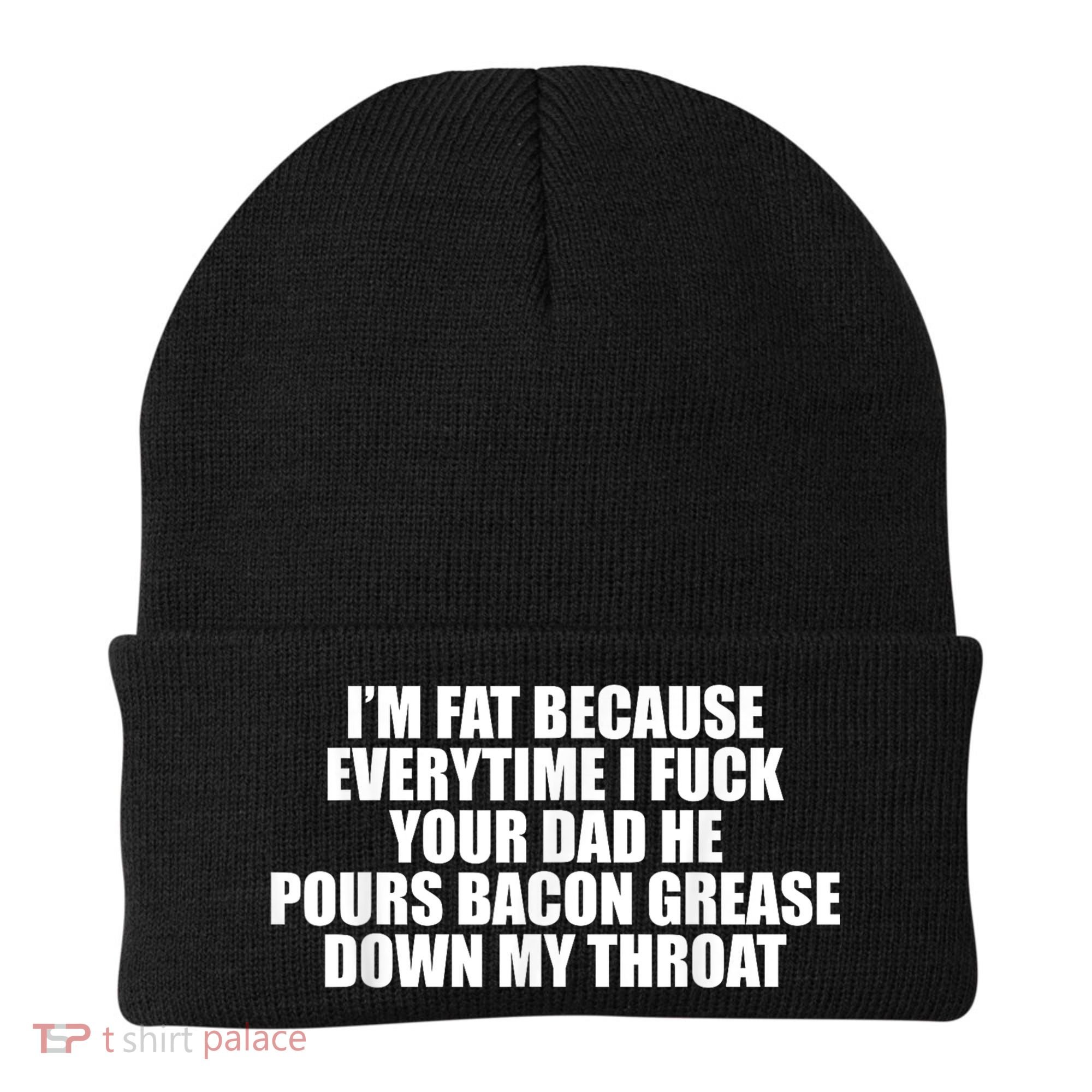Im Fat Because Everytime I Fuck Your Dad He Pour Bacon Grease Down My Throat Beanie