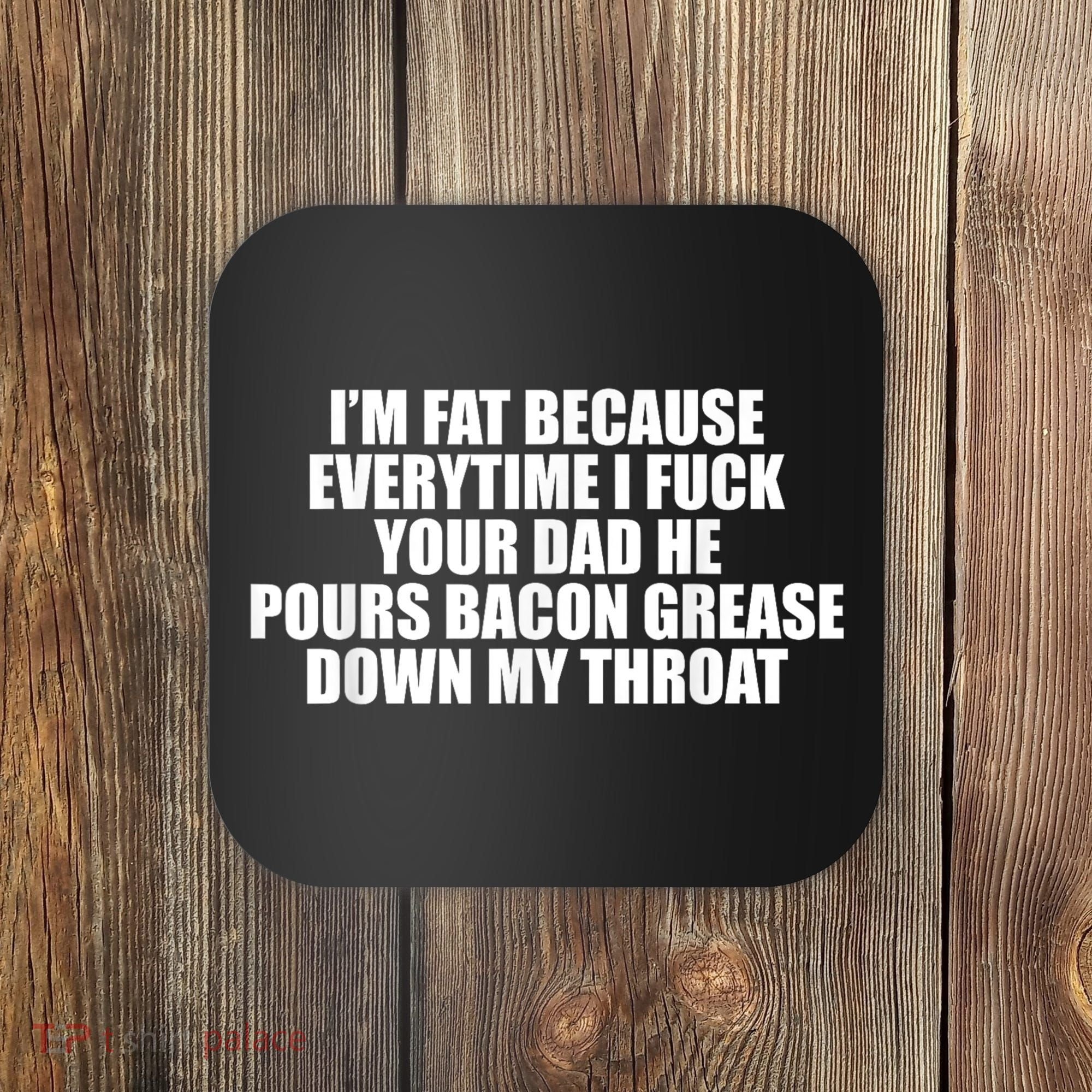 Im Fat Because Everytime I Fuck Your Dad He Pour Bacon Grease Down My Throat Coaster