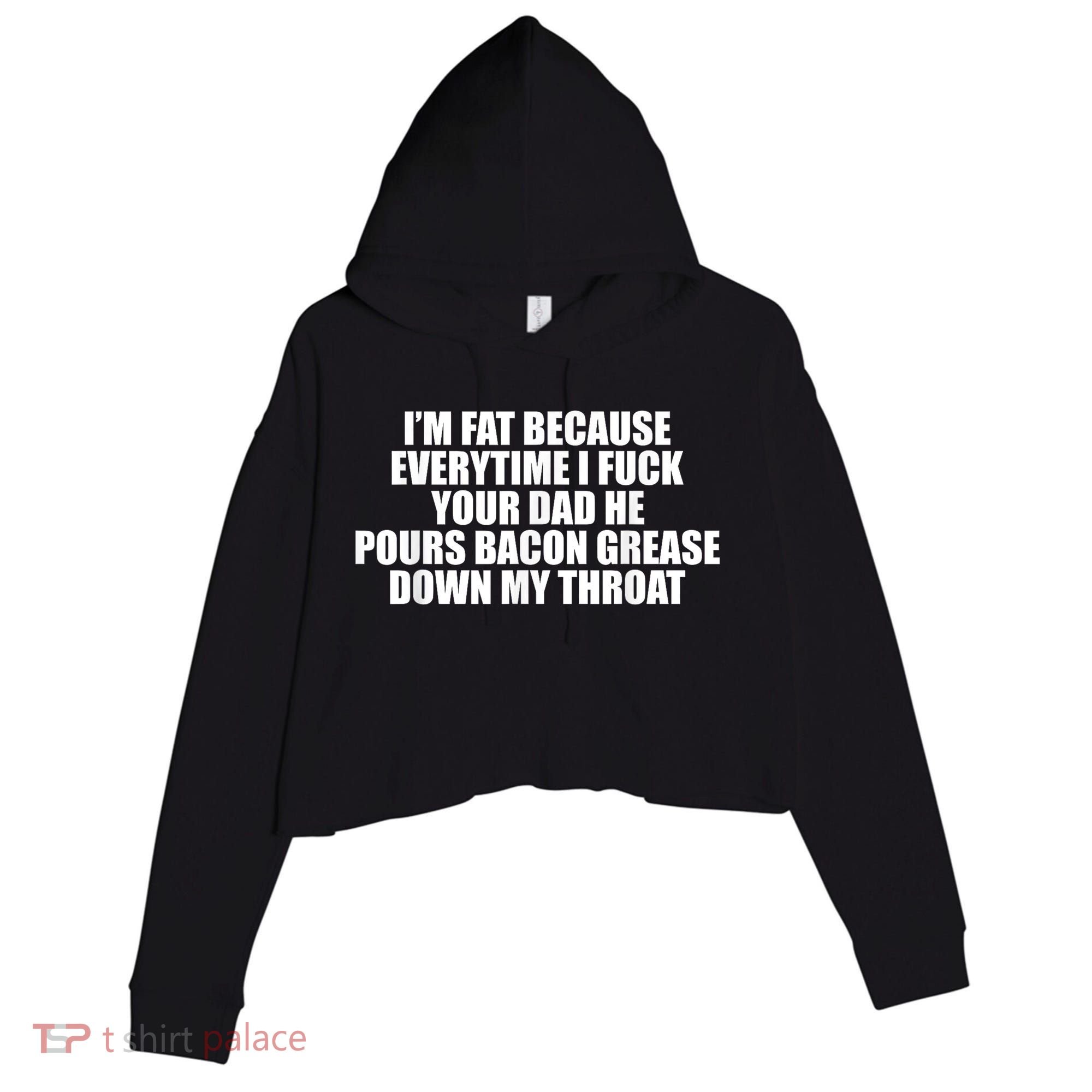 Im Fat Because Everytime I Fuck Your Dad He Pour Bacon Grease Down My Throat Crop Fleece Hoodie